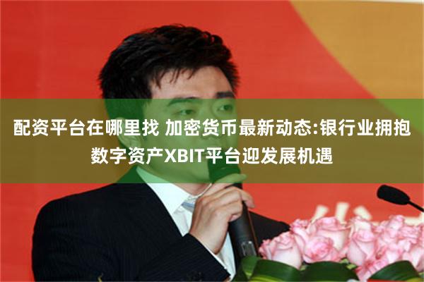配资平台在哪里找 加密货币最新动态:银行业拥抱数字资产XBIT平台迎发展机遇