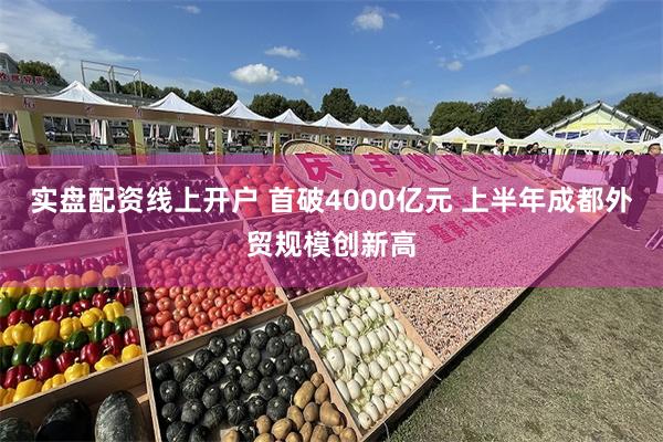 实盘配资线上开户 首破4000亿元 上半年成都外贸规模创新高