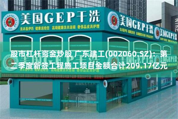 股市杠杆资金炒股 广东建工(002060.SZ)：第二季度新签工程施工项目金额合计209.17亿元