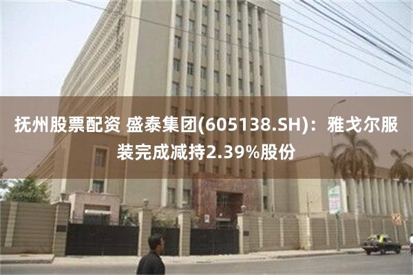 抚州股票配资 盛泰集团(605138.SH)：雅戈尔服装完成减持2.39%股份