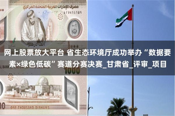 网上股票放大平台 省生态环境厅成功举办“数据要素×绿色低碳”赛道分赛决赛_甘肃省_评审_项目