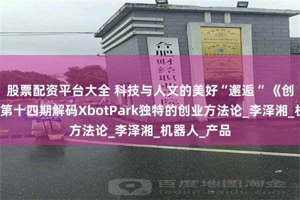 股票配资平台大全 科技与人文的美好“邂逅“ 《创业有得聊》第十四期解码XbotPark独特的创业方法论_李泽湘_机器人_产品