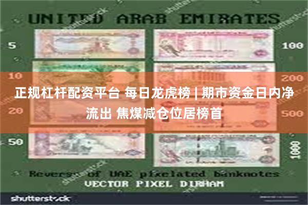 正规杠杆配资平台 每日龙虎榜 | 期市资金日内净流出 焦煤减仓位居榜首