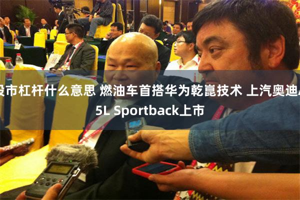 股市杠杆什么意思 燃油车首搭华为乾崑技术 上汽奥迪A5L Sportback上市