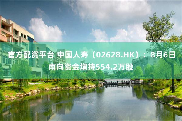 官方配资平台 中国人寿（02628.HK）：8月6日南向资金增持554.2万股