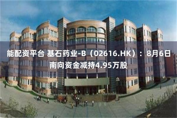 能配资平台 基石药业-B（02616.HK）：8月6日南向资金减持4.95万股
