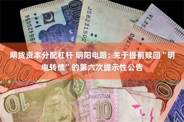 期货资本分配杠杆 明阳电路: 关于提前赎回“明电转债”的第六次提示性公告