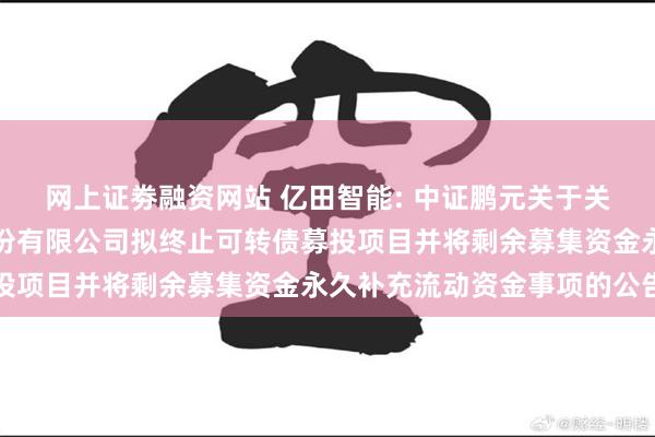 网上证劵融资网站 亿田智能: 中证鹏元关于关注浙江亿田智能厨电股份有限公司拟终止可转债募投项目并将剩余募集资金永久补充流动资金事项的公告