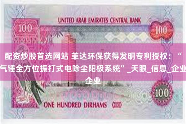 配资炒股首选网站 菲达环保获得发明专利授权：“气锤全方位振打式电除尘阳极系统”_天眼_信息_企业