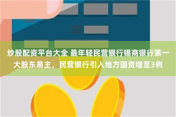 炒股配资平台大全 最年轻民营银行锡商银行第一大股东易主，民营银行引入地方国资增至3例