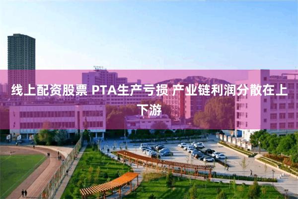线上配资股票 PTA生产亏损 产业链利润分散在上下游