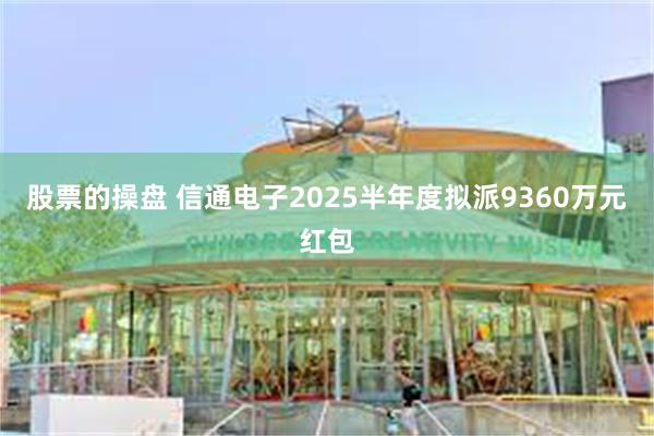 股票的操盘 信通电子2025半年度拟派9360万元红包