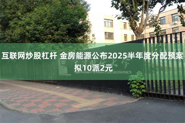 互联网炒股杠杆 金房能源公布2025半年度分配预案 拟10派2元