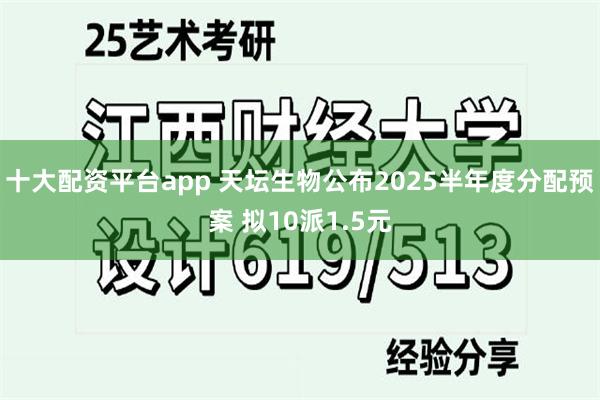 十大配资平台app 天坛生物公布2025半年度分配预案 拟10派1.5元