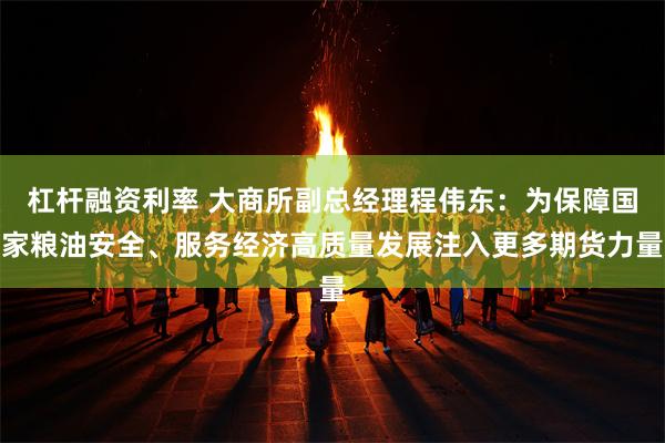 杠杆融资利率 大商所副总经理程伟东：为保障国家粮油安全、服务经济高质量发展注入更多期货力量
