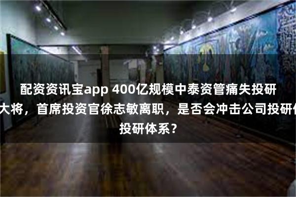 配资资讯宝app 400亿规模中泰资管痛失投研核心大将,首席投资官徐志敏离职,是否会冲击公司投研体系?