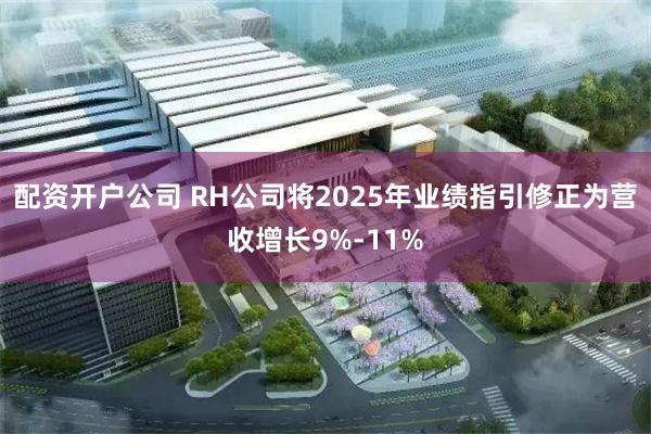 配资开户公司 RH公司将2025年业绩指引修正为营收增长9%-11%