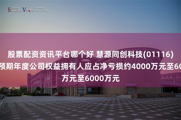 股票配资资讯平台哪个好 慧源同创科技(01116)发盈警 预期年度公司权益拥有人应占净亏损约4000万元至6000万元