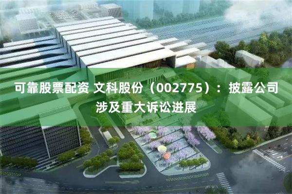 可靠股票配资 文科股份（002775）：披露公司涉及重大诉讼进展