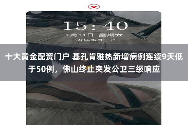十大黄金配资门户 基孔肯雅热新增病例连续9天低于50例，佛山终止突发公卫三级响应