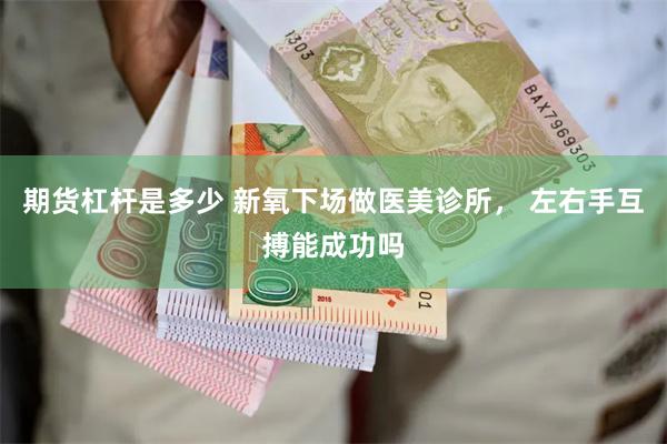 期货杠杆是多少 新氧下场做医美诊所， 左右手互搏能成功吗