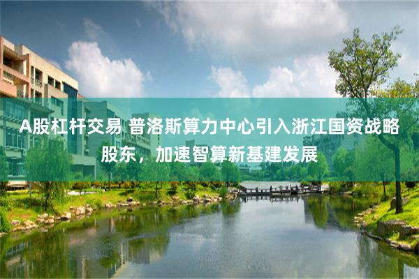 A股杠杆交易 普洛斯算力中心引入浙江国资战略股东，加速智算新基建发展