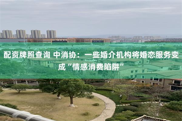 配资牌照查询 中消协：一些婚介机构将婚恋服务变成“情感消费陷阱”