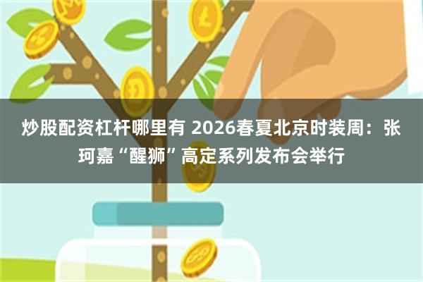 炒股配资杠杆哪里有 2026春夏北京时装周：张珂嘉“醒狮”高定系列发布会举行