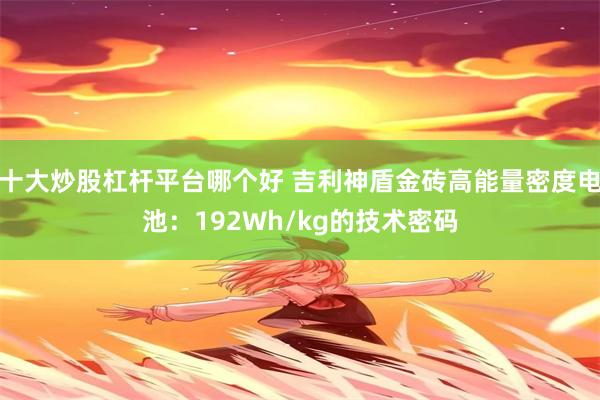 十大炒股杠杆平台哪个好 吉利神盾金砖高能量密度电池：192Wh/kg的技术密码