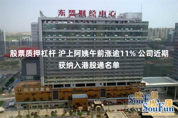 股票质押杠杆 沪上阿姨午前涨逾11% 公司近期获纳入港股通名单