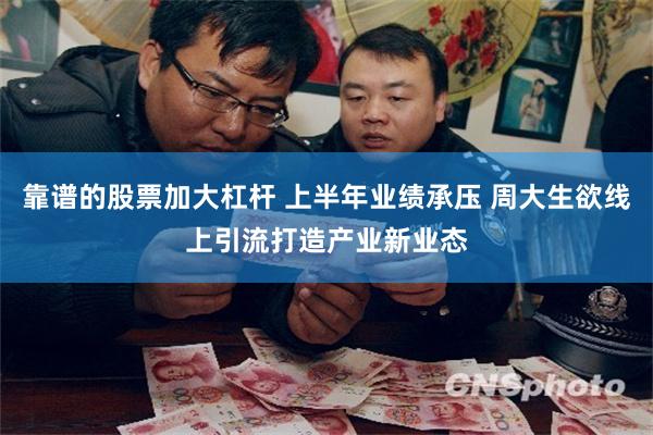 靠谱的股票加大杠杆 上半年业绩承压 周大生欲线上引流打造产业新业态