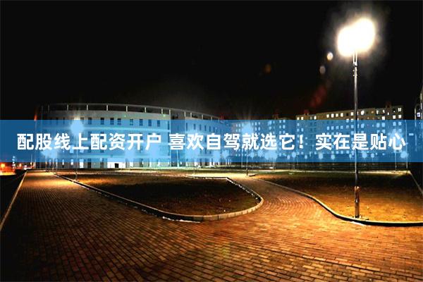 配股线上配资开户 喜欢自驾就选它！实在是贴心