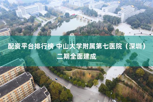 配资平台排行榜 中山大学附属第七医院(深圳)二期全面建成
