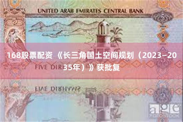 168股票配资 《长三角国土空间规划(2023—2035年)》获批复