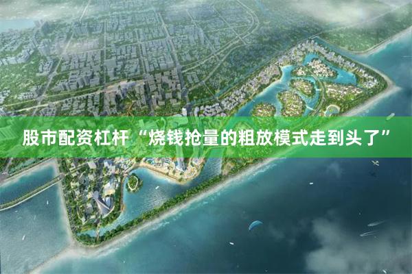 股市配资杠杆 “烧钱抢量的粗放模式走到头了”