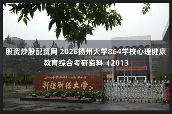 股资炒股配资网 2026扬州大学864学校心理健康教育综合考研资料（2013