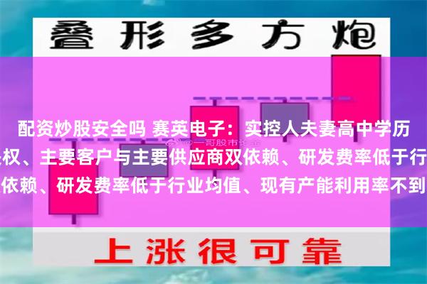 配资炒股安全吗 赛英电子：实控人夫妻高中学历，家族持有近80%表决权、主要客户与主要供应商双依赖、研发费率低于行业均值、现有产能利用率不到80%