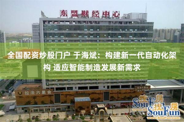 全国配资炒股门户 于海斌：构建新一代自动化架构 适应智能制造发展新需求
