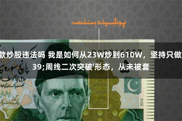 贷款炒股违法吗 我是如何从23W炒到610W，坚持只做'周线二次突破'形态，从未被套