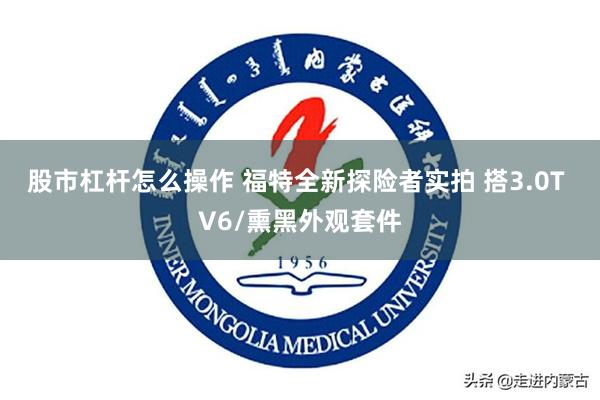 股市杠杆怎么操作 福特全新探险者实拍 搭3.0T V6/熏黑外观套件