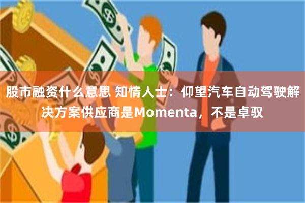 股市融资什么意思 知情人士:仰望汽车自动驾驶解决方案供应商是Momenta,不是卓驭